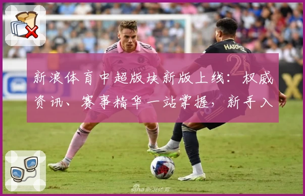新浪体育中超版块新版上线：权威资讯、赛事精华一站掌握，新手入门指南抢先看