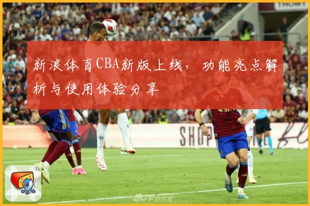 新浪体育CBA新版上线，功能亮点解析与使用体验分享