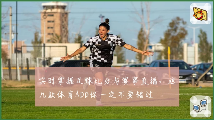 实时掌握足球比分与赛事直播,这几款体育App你一定不要错过