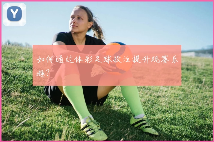 如何通过体彩足球投注提升观赛乐趣?