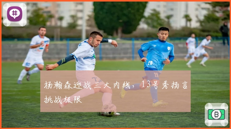 杨瀚森迎战三大内线,13号秀扬言挑战极限