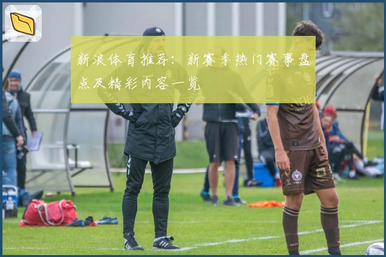 新浪体育推荐：新赛季热门赛事盘点及精彩内容一览