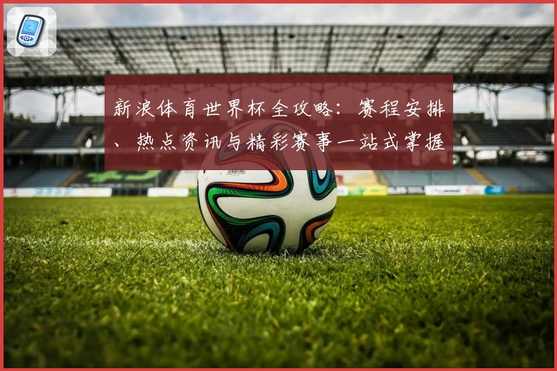 新浪体育世界杯全攻略：赛程安排、热点资讯与精彩赛事一站式掌握