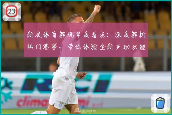 新浪体育解说年度看点：深度解析热门赛事，带你体验全新互动功能与精彩评论