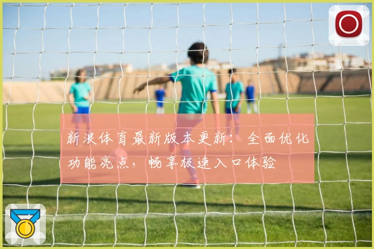 新浪体育最新版本更新：全面优化功能亮点，畅享极速入口体验