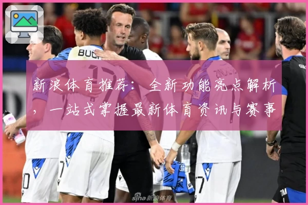 新浪体育推荐：全新功能亮点解析，一站式掌握最新体育资讯与赛事动态