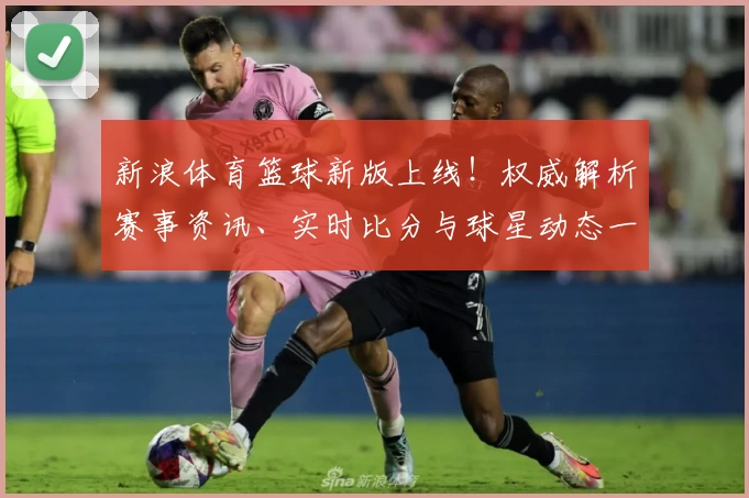 新浪体育篮球新版上线！权威解析赛事资讯、实时比分与球星动态一站全览