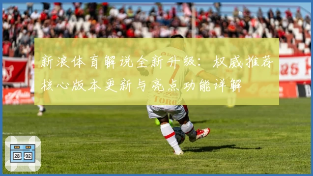 新浪体育解说全新升级：权威推荐核心版本更新与亮点功能详解