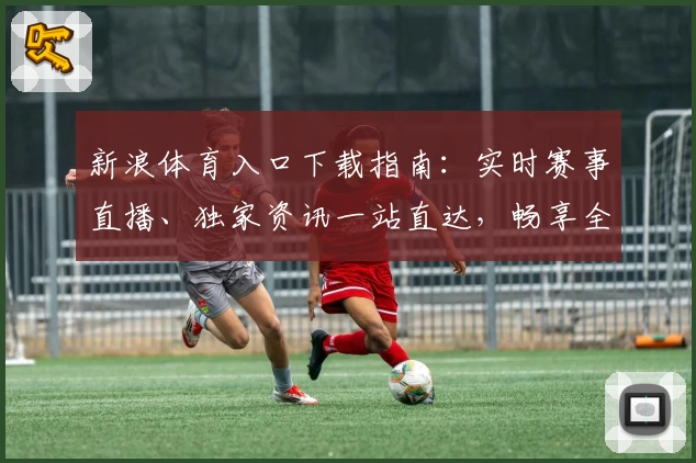 新浪体育入口下载指南：实时赛事直播、独家资讯一站直达，畅享全新观赛体验