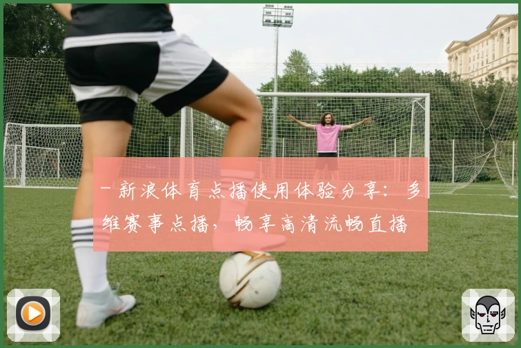 - 新浪体育点播使用体验分享：多维赛事点播，畅享高清流畅直播