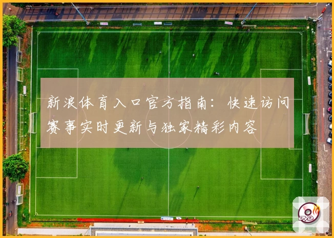 新浪体育入口官方指南：快速访问赛事实时更新与独家精彩内容