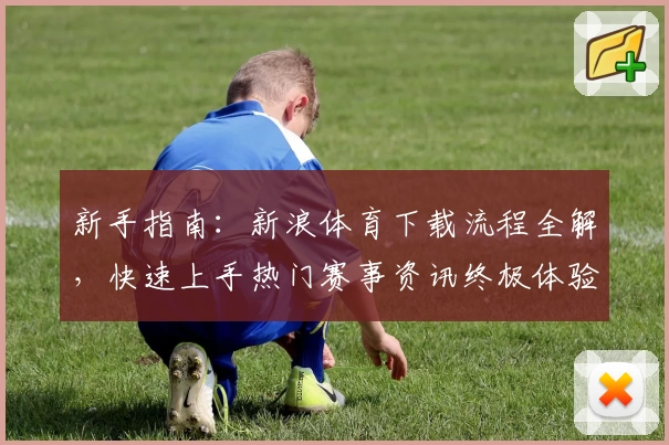 新手指南：新浪体育下载流程全解，快速上手热门赛事资讯终极体验