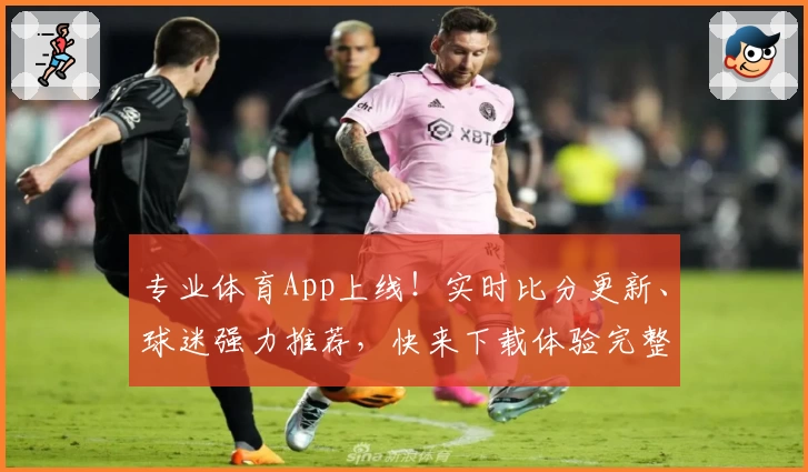 专业体育App上线！实时比分更新、球迷强力推荐，快来下载体验完整赛事功能