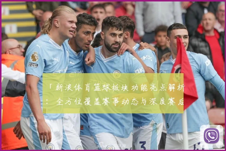 「新浪体育篮球板块功能亮点解析：全方位覆盖赛事动态与深度赛后分析」
