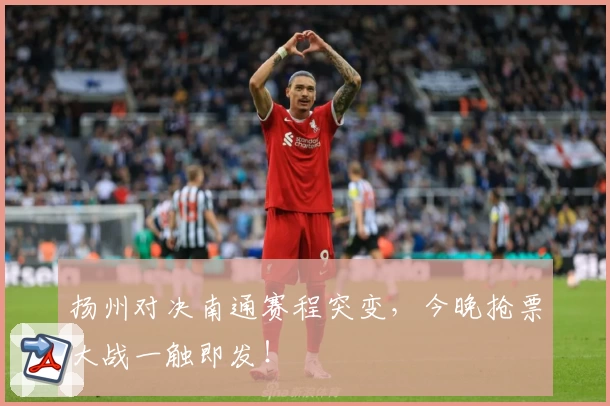 扬州对决南通赛程突变,今晚抢票大战一触即发!