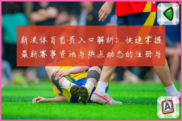 新浪体育首页入口解析：快速掌握最新赛事资讯与热点动态的注册与使用指南