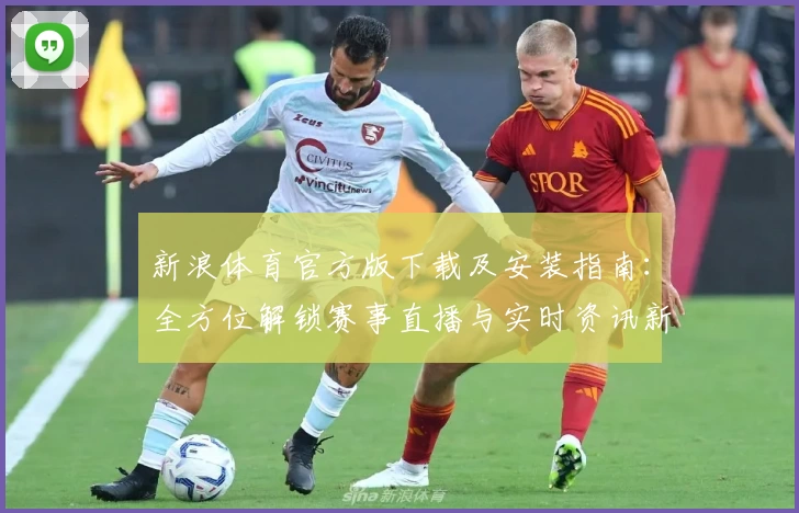 新浪体育官方版下载及安装指南：全方位解锁赛事直播与实时资讯新体验