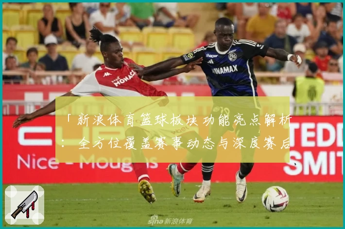 「新浪体育篮球板块功能亮点解析：全方位覆盖赛事动态与深度赛后分析」
