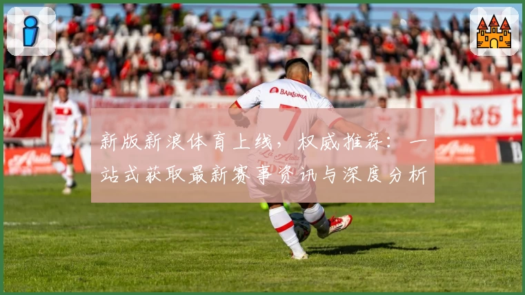 新版新浪体育上线，权威推荐：一站式获取最新赛事资讯与深度分析