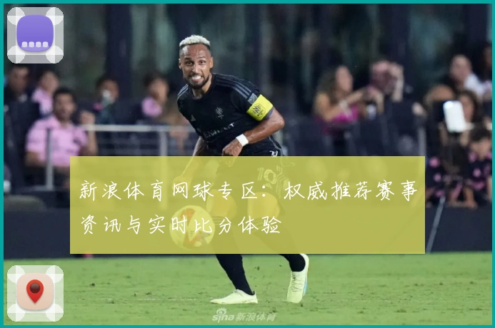 新浪体育网球专区：权威推荐赛事资讯与实时比分体验