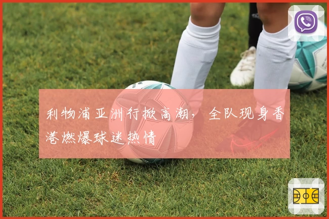 利物浦亚洲行掀高潮,全队现身香港燃爆球迷热情