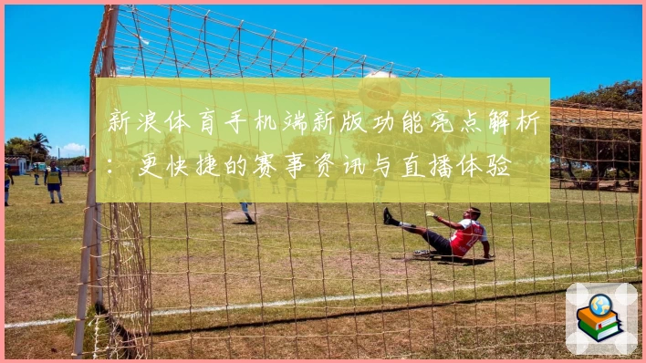 新浪体育手机端新版功能亮点解析：更快捷的赛事资讯与直播体验