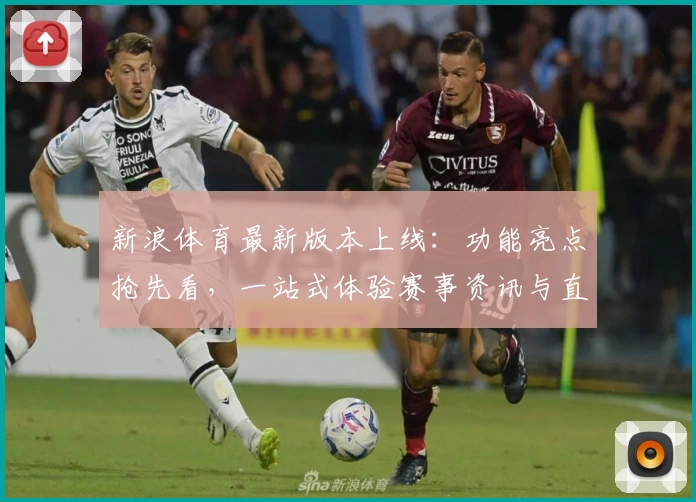 新浪体育最新版本上线：功能亮点抢先看，一站式体验赛事资讯与直播服务