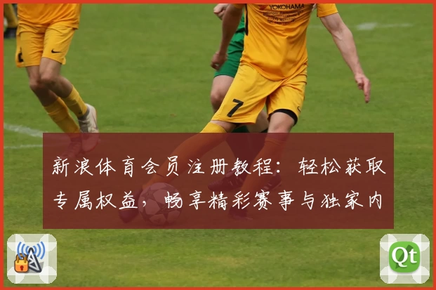 新浪体育会员注册教程：轻松获取专属权益，畅享精彩赛事与独家内容