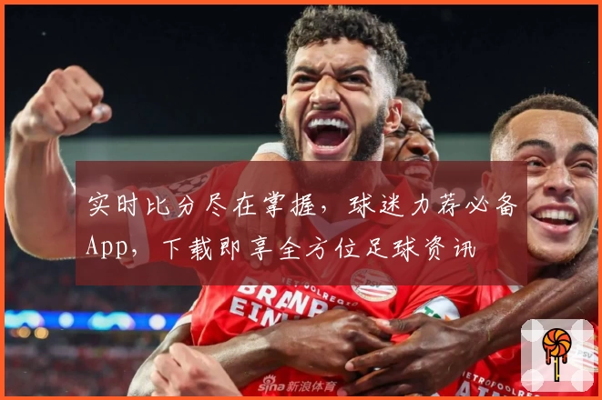 实时比分尽在掌握,球迷力荐必备App,下载即享全方位足球资讯