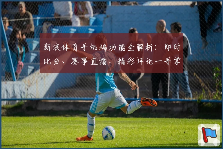 新浪体育手机端功能全解析：即时比分、赛事直播、精彩评论一手掌握