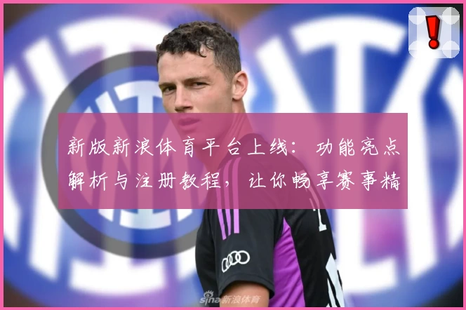 新版新浪体育平台上线：功能亮点解析与注册教程，让你畅享赛事精彩瞬间