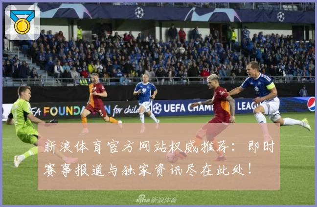 新浪体育官方网站权威推荐：即时赛事报道与独家资讯尽在此处！