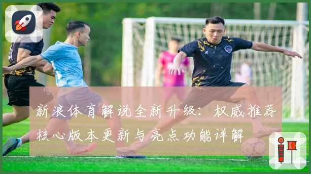 新浪体育解说全新升级：权威推荐核心版本更新与亮点功能详解