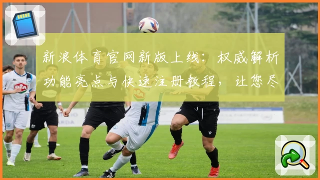 新浪体育官网新版上线：权威解析功能亮点与快速注册教程，让您尽享赛事精彩