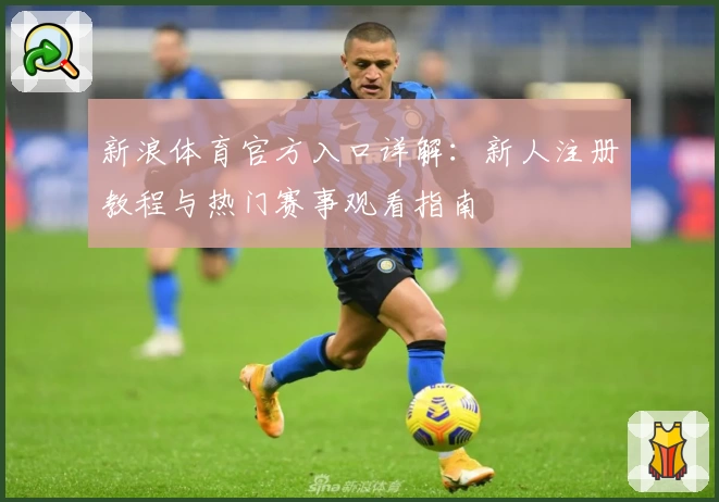新浪体育官方入口详解：新人注册教程与热门赛事观看指南