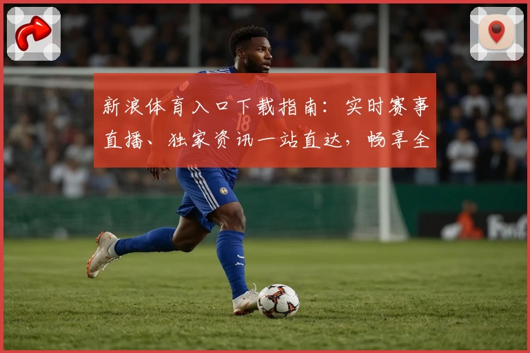 新浪体育入口下载指南：实时赛事直播、独家资讯一站直达，畅享全新观赛体验