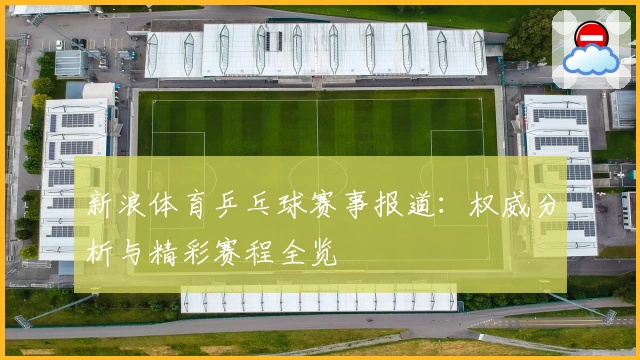 新浪体育乒乓球赛事报道：权威分析与精彩赛程全览