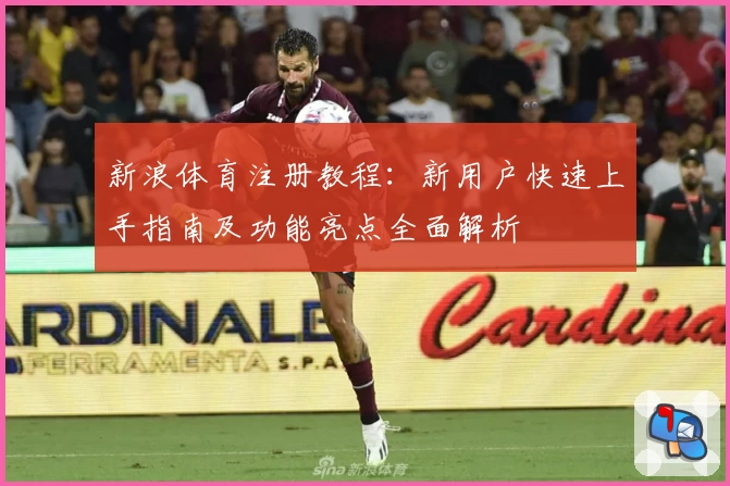 新浪体育注册教程：新用户快速上手指南及功能亮点全面解析