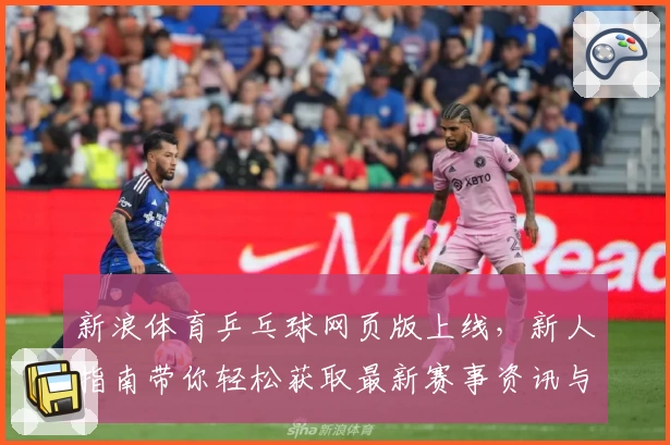 新浪体育乒乓球网页版上线，新人指南带你轻松获取最新赛事资讯与精彩回放