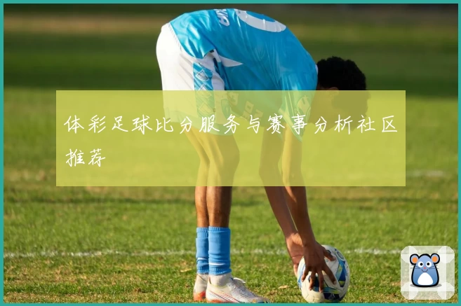 体彩足球比分服务与赛事分析社区推荐