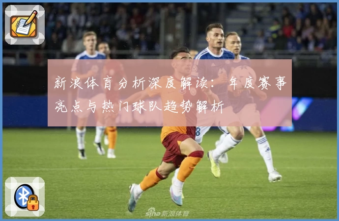 新浪体育分析深度解读：年度赛事亮点与热门球队趋势解析