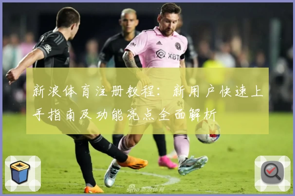 新浪体育注册教程：新用户快速上手指南及功能亮点全面解析
