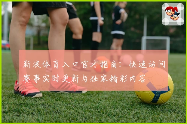 新浪体育入口官方指南：快速访问赛事实时更新与独家精彩内容
