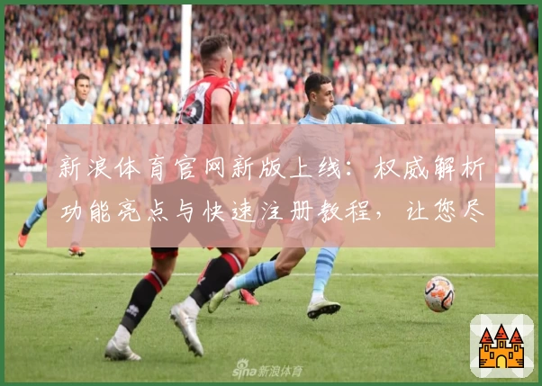 新浪体育官网新版上线：权威解析功能亮点与快速注册教程，让您尽享赛事精彩