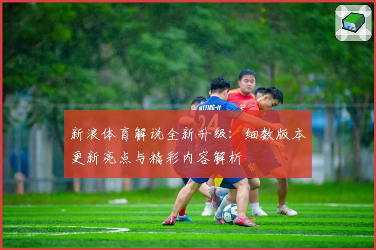 新浪体育解说全新升级：细数版本更新亮点与精彩内容解析