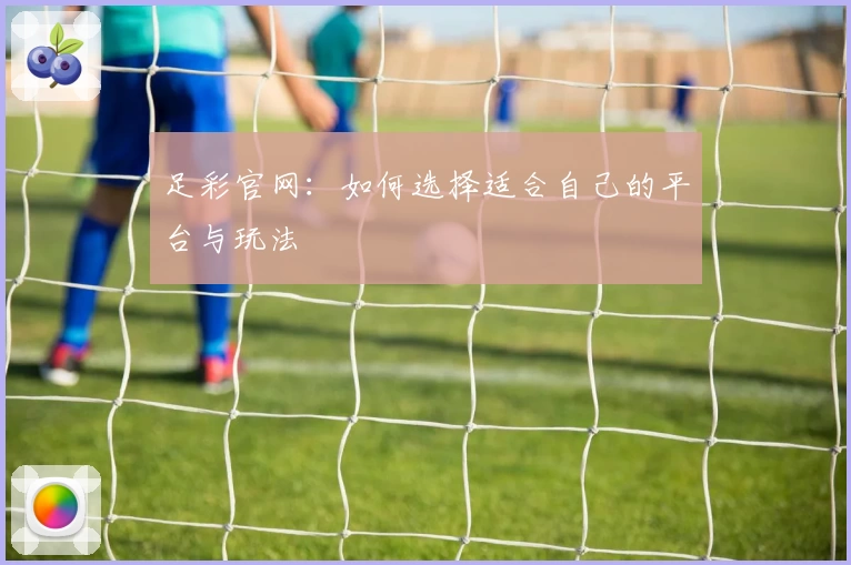 足彩官网:如何选择适合自己的平台与玩法