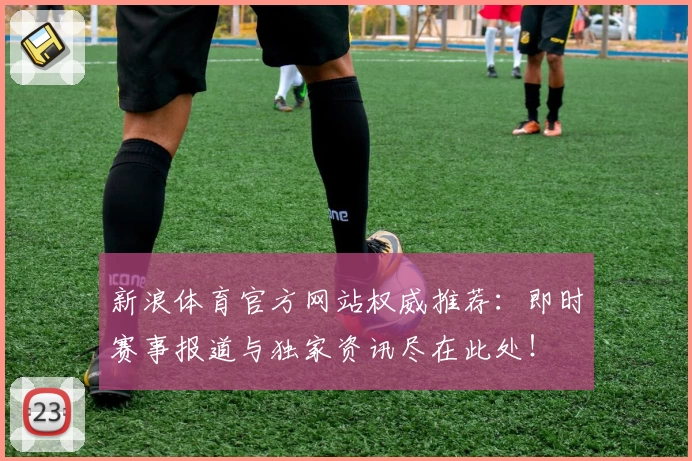 新浪体育官方网站权威推荐：即时赛事报道与独家资讯尽在此处！