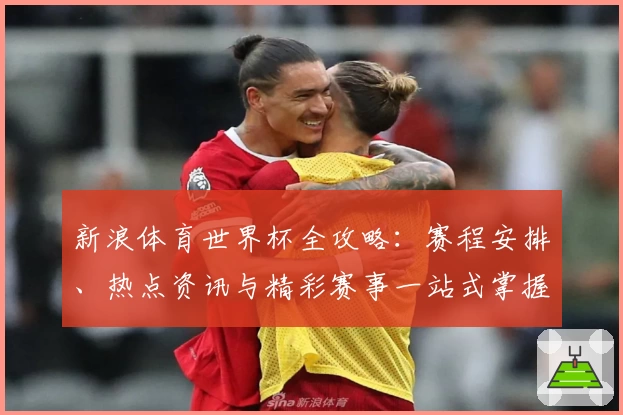 新浪体育世界杯全攻略：赛程安排、热点资讯与精彩赛事一站式掌握