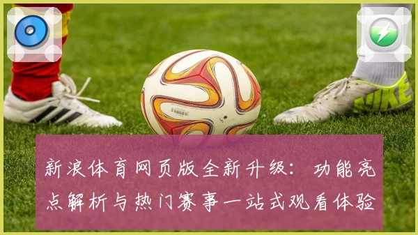 新浪体育网页版全新升级：功能亮点解析与热门赛事一站式观看体验