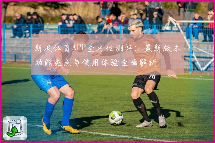 新浪体育APP全方位测评：最新版本功能亮点与使用体验全面解析